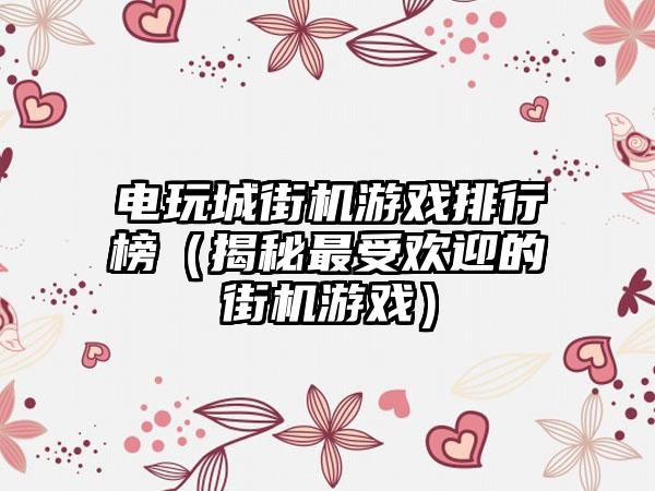 电玩城街机游戏排行榜（揭秘最受欢迎的街机游戏）