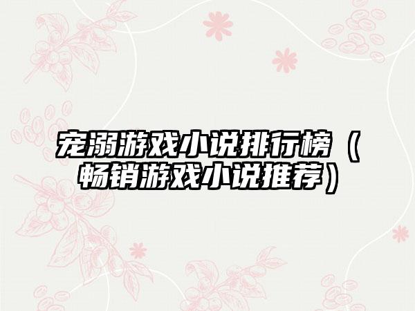 宠溺游戏小说排行榜（畅销游戏小说推荐）