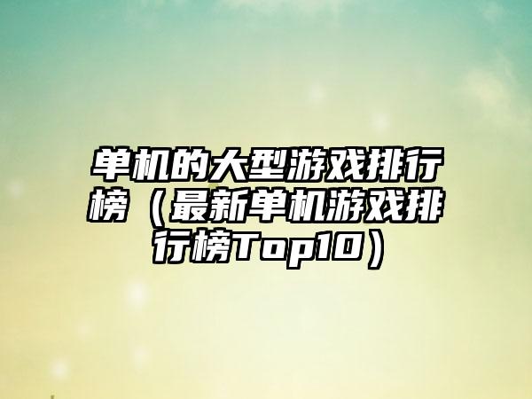 单机的大型游戏排行榜（最新单机游戏排行榜Top10）