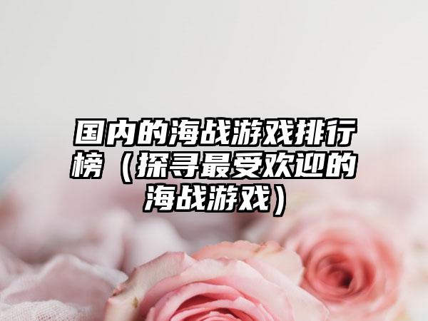 国内的海战游戏排行榜（探寻最受欢迎的海战游戏）