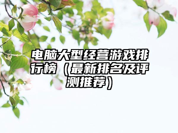 电脑大型经营游戏排行榜（最新排名及评测推荐）
