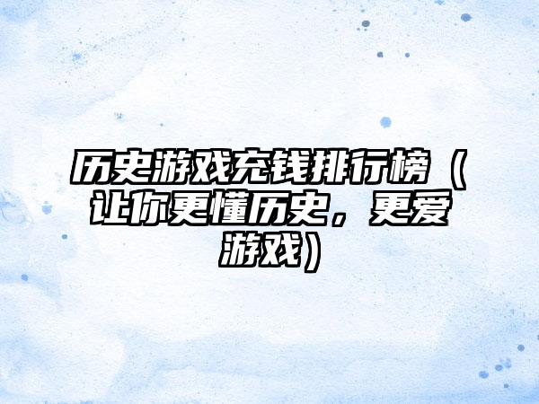 历史游戏充钱排行榜（让你更懂历史，更爱游戏）
