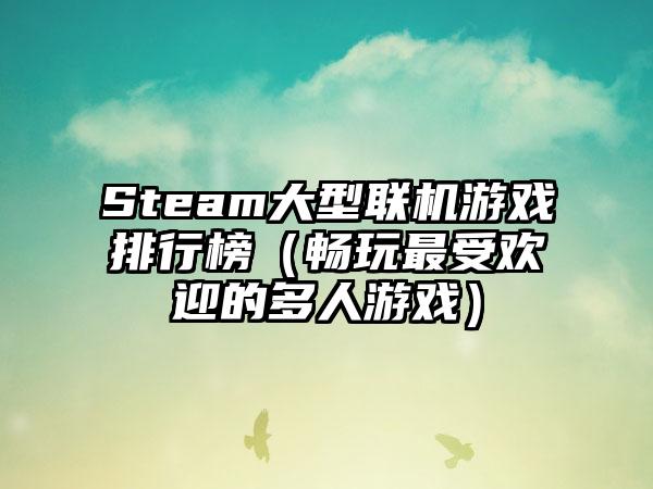 Steam大型联机游戏排行榜（畅玩最受欢迎的多人游戏）
