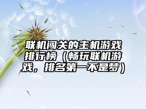 联机闯关的主机游戏排行榜（畅玩联机游戏，排名第一不是梦）