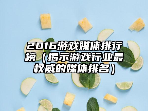 2016游戏媒体排行榜（揭示游戏行业最权威的媒体排名）