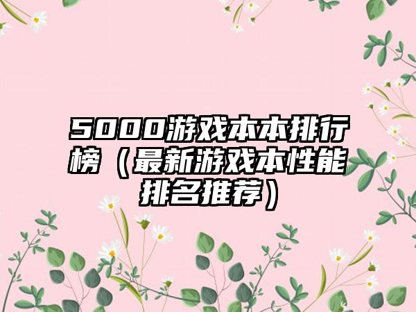 5000游戏本本排行榜（最新游戏本性能排名推荐）