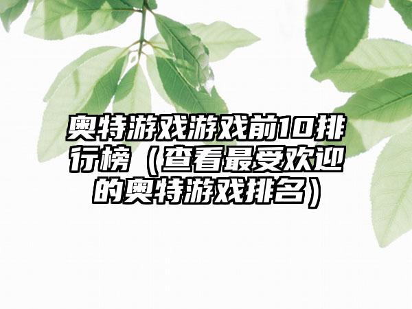 奥特游戏游戏前10排行榜（查看最受欢迎的奥特游戏排名）