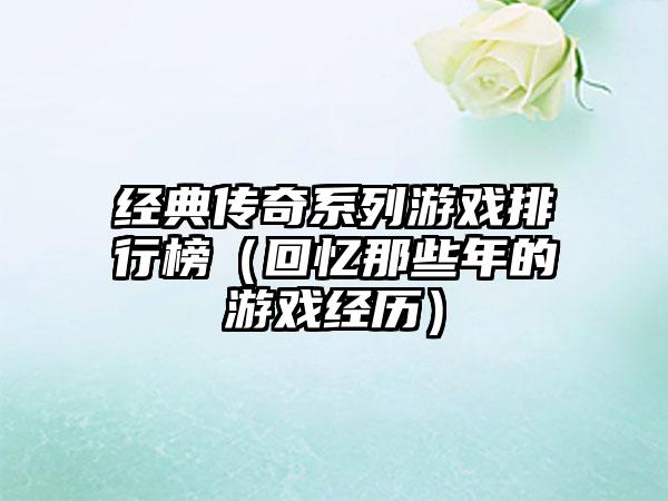 经典传奇系列游戏排行榜（回忆那些年的游戏经历）