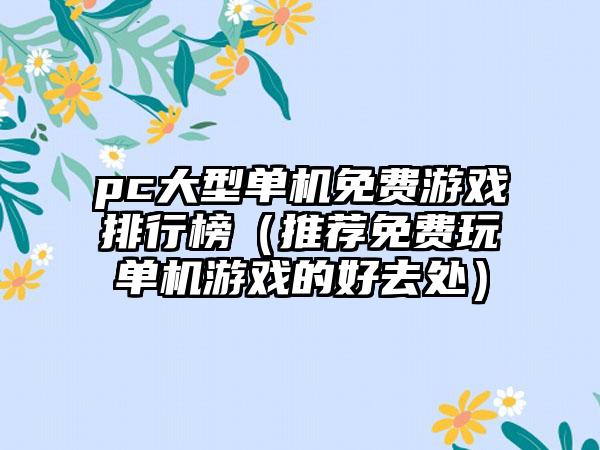 pc大型单机免费游戏排行榜（推荐免费玩单机游戏的好去处）