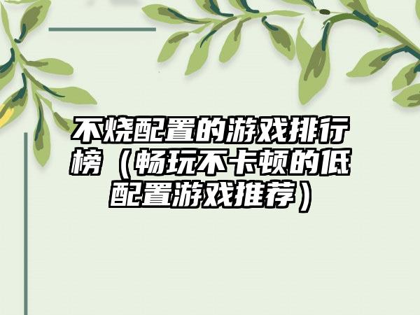 不烧配置的游戏排行榜（畅玩不卡顿的低配置游戏推荐）