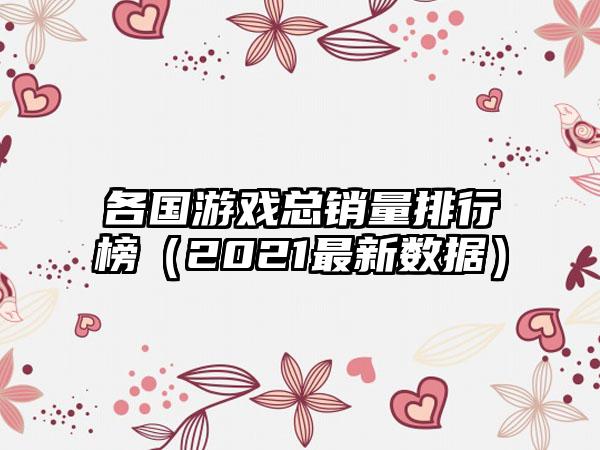 各国游戏总销量排行榜（2021最新数据）