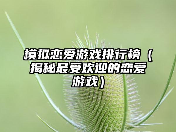 模拟恋爱游戏排行榜（揭秘最受欢迎的恋爱游戏）