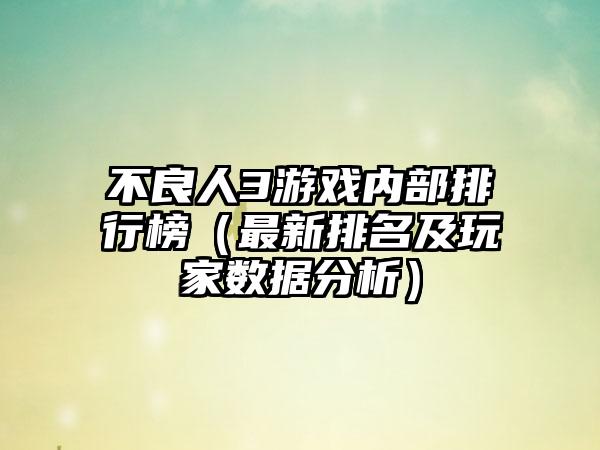 不良人3游戏内部排行榜（最新排名及玩家数据分析）
