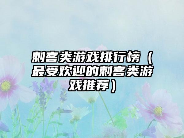 刺客类游戏排行榜（最受欢迎的刺客类游戏推荐）