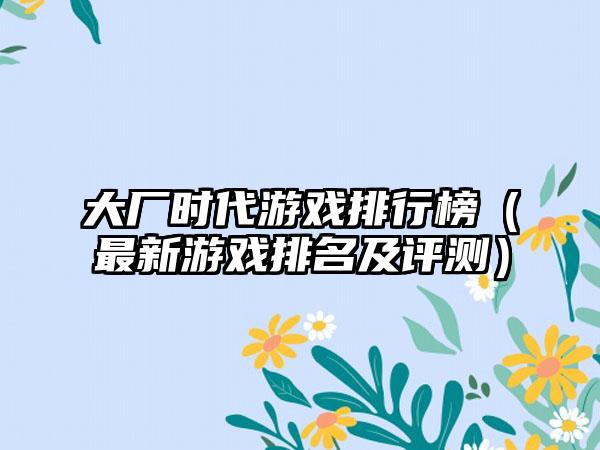 大厂时代游戏排行榜（最新游戏排名及评测）