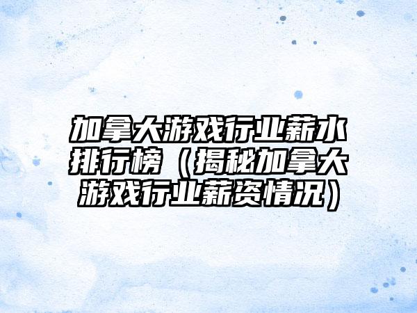 加拿大游戏行业薪水排行榜（揭秘加拿大游戏行业薪资情况）