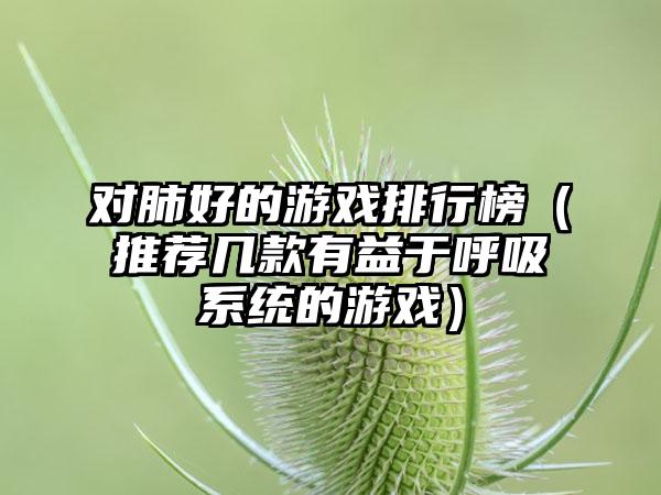 对肺好的游戏排行榜（推荐几款有益于呼吸系统的游戏）