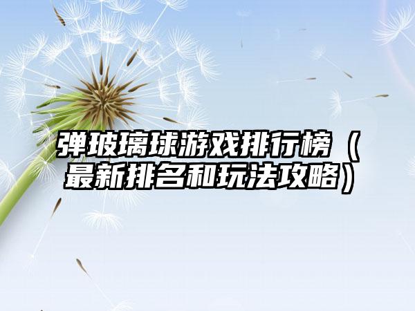 弹玻璃球游戏排行榜（最新排名和玩法攻略）