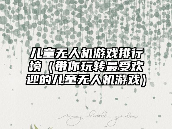 儿童无人机游戏排行榜（带你玩转最受欢迎的儿童无人机游戏）