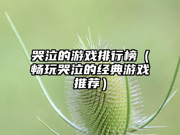 哭泣的游戏排行榜（畅玩哭泣的经典游戏推荐）