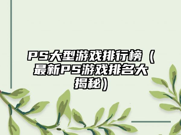 PS大型游戏排行榜（最新PS游戏排名大揭秘）