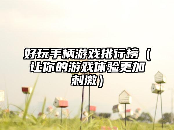 好玩手柄游戏排行榜（让你的游戏体验更加刺激）