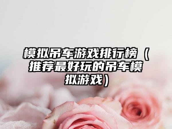 模拟吊车游戏排行榜（推荐最好玩的吊车模拟游戏）