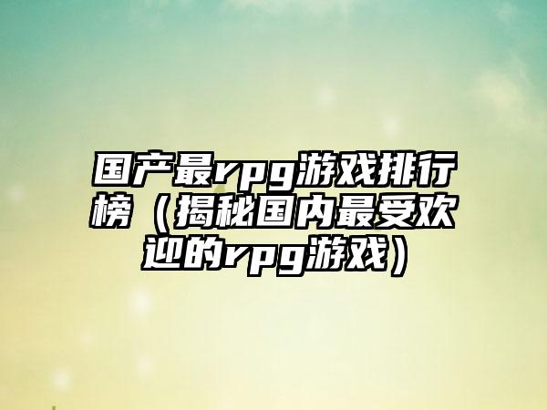 国产最rpg游戏排行榜（揭秘国内最受欢迎的rpg游戏）