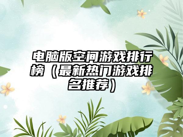 电脑版空间游戏排行榜（最新热门游戏排名推荐）