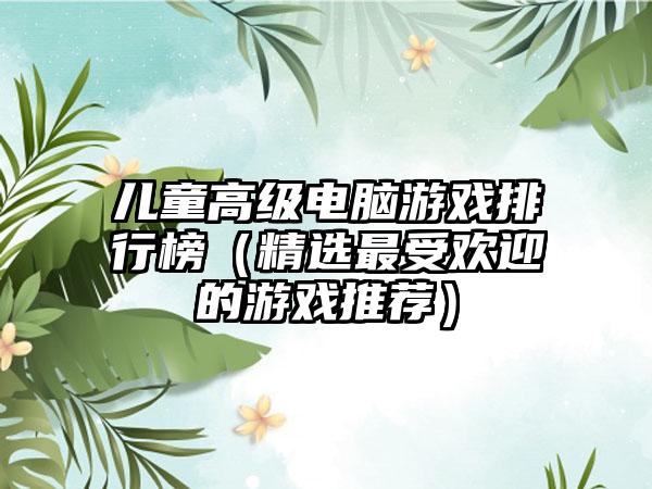 儿童高级电脑游戏排行榜（精选最受欢迎的游戏推荐）