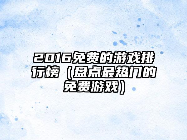 2016免费的游戏排行榜（盘点最热门的免费游戏）