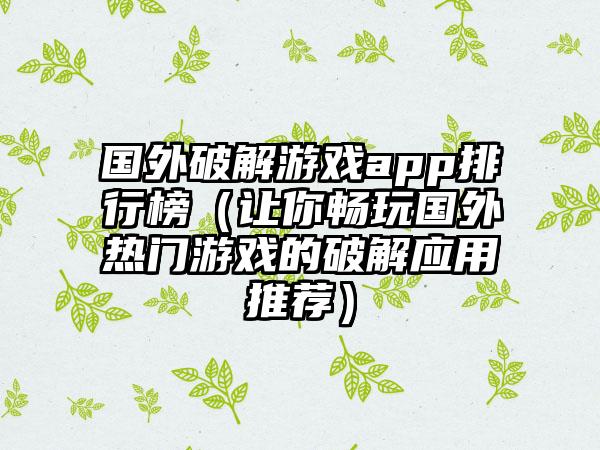国外破解游戏app排行榜（让你畅玩国外热门游戏的破解应用推荐）