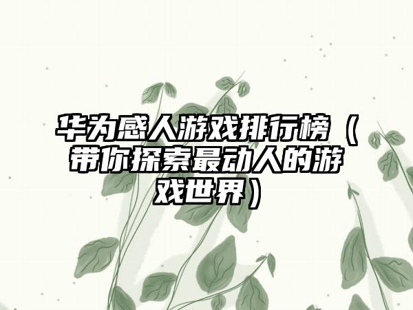 华为感人游戏排行榜（带你探索最动人的游戏世界）