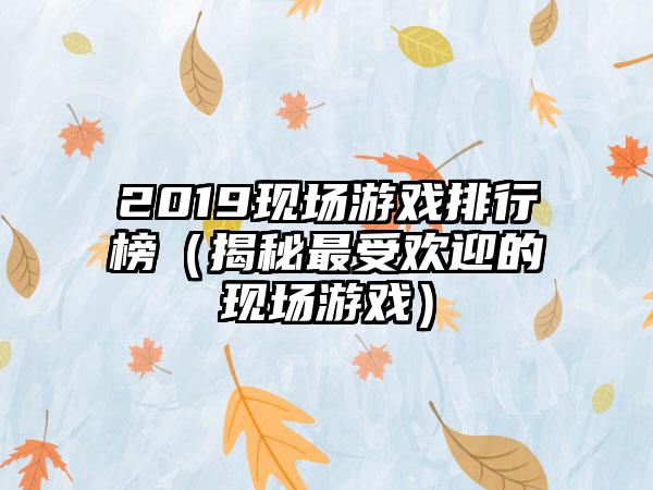2019现场游戏排行榜（揭秘最受欢迎的现场游戏）