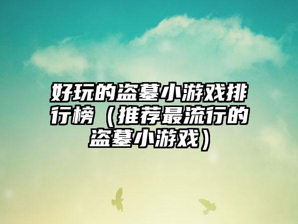 好玩的盗墓小游戏排行榜（推荐最流行的盗墓小游戏）