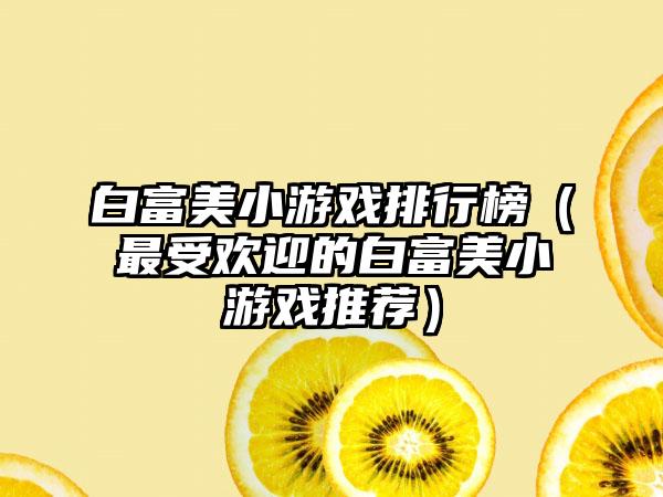 白富美小游戏排行榜（最受欢迎的白富美小游戏推荐）