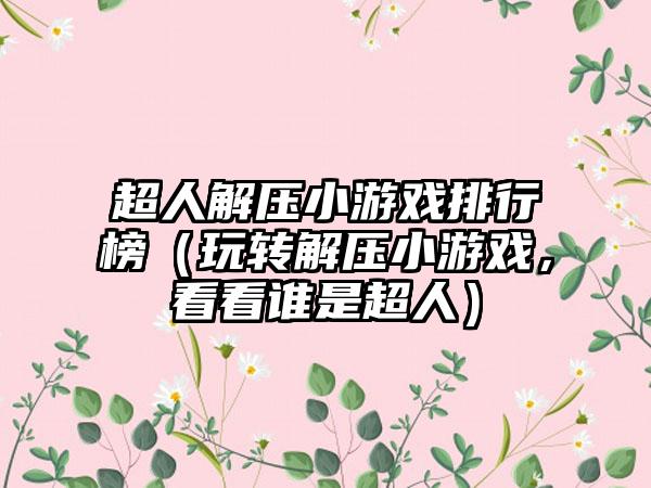 超人解压小游戏排行榜（玩转解压小游戏，看看谁是超人）