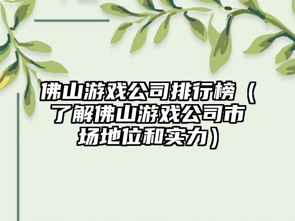 佛山游戏公司排行榜（了解佛山游戏公司市场地位和实力）